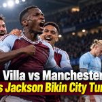 Aston Villa vs Manchester City: Nicolas Jackson Bikin City Tumbang!